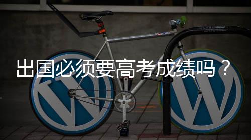 出国必须要高考成绩吗?