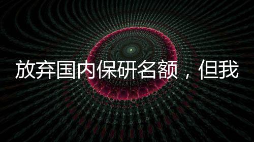 放弃国内保研名额,但我拥有了7所名校offer+182万奖学金!