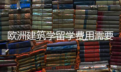 欧洲建筑学留学费用需要多少?