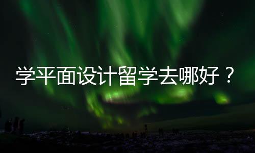 学平面设计留学去哪好?全球平面设计院校一览