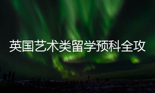 英国艺术类留学预科全攻略!