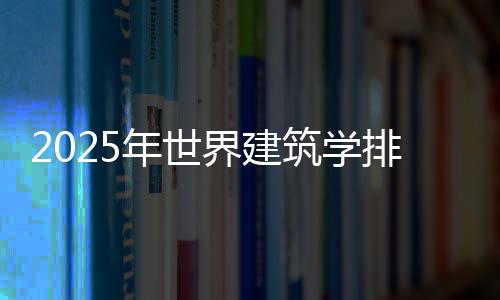2025年世界建筑学排名榜单!